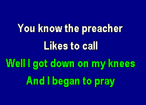 You knowthe preacher
Likes to call

Well I got down on my knees

And I began to pray