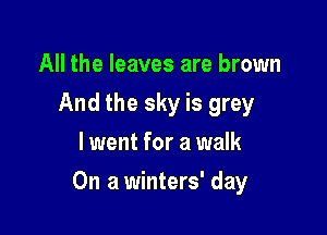 All the leaves are brown
And the sky is grey
lwent for a walk

On a winters' day