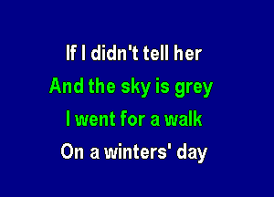 If I didn't tell her
And the sky is grey
lwent for a walk

On a winters' day