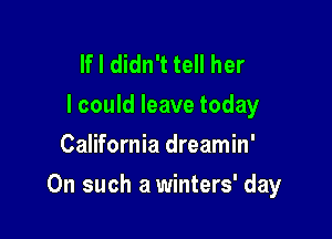 If I didn't tell her
I could leave today
California dreamin'

On such a winters' day