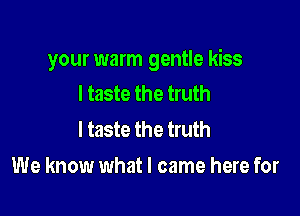 your warm gentle kiss
I taste the truth

I taste the truth

We know what I came here for