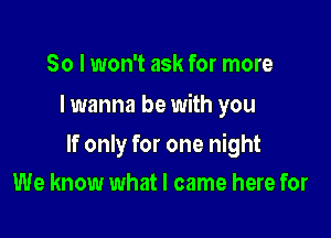 So I won't ask for more
I wanna be with you

If only for one night

We know what I came here for