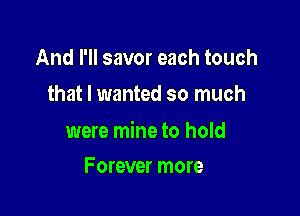 And I'll savor each touch
that I wanted so much

were mine to hold

Forever more