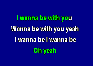 lwanna be with you

Wanna be with you yeah

lwanna be I wanna be
Oh yeah