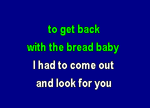 to get back
with the bread baby

lhad to come out
and look for you