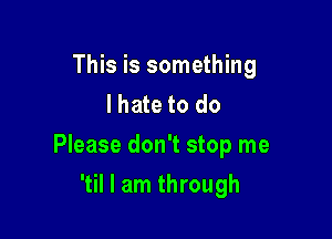 This is something
lhate to do

Please don't stop me

'til I am through