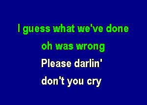 I guess what we've done
oh was wrong
Please darlin'

don't you cry