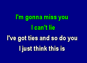 I'm gonna miss you
I can't lie

I've got ties and so do you
ljust think this is