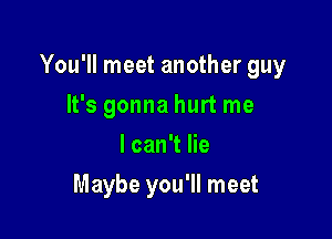 You'll meet another guy

It's gonna hurt me
I can't lie
Maybe you'll meet