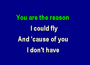 You are the reason
I could fly

And 'cause of you

I don't have