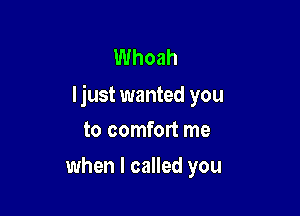 Whoah
ljust wanted you

to comfort me
when I called you
