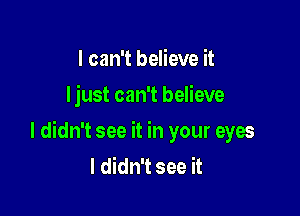 I can't believe it
ljust can't believe

I didn't see it in your eyes
I didn't see it