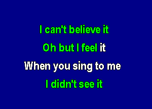 I can't believe it
Oh but I feel it

When you sing to me
I didn't see it