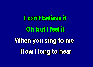 I can't believe it
Oh but I feel it

When you sing to me

How I long to hear