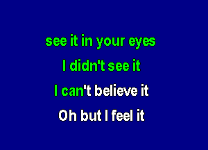 see it in your eyes
I didn't see it

I can't believe it
Oh but I feel it