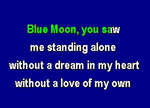 Blue Moon, you saw
me standing alone

without a dream in my heart

without a love of my own