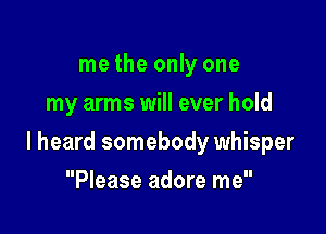 me the only one
my arms will ever hold

lheard somebody whisper

Please adore me