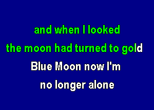 and when I looked

the moon had turned to gold

Blue Moon now I'm
no longer alone