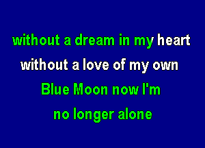 without a dream in my heart

without a love of my own
Blue Moon now I'm
no longer alone