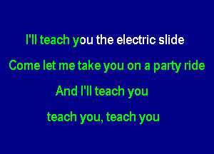 l'lI teach you the electric slide

Come let metake you on a party ride

And I'll teach you

teach you, teach you