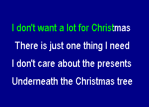 I don't want a lot for Christmas
There is just one thing I need
I don't care about the presents

Underneath the Christmas tree