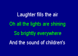 Laughter fIIIS the air
0h all the lights are shining

So brightly everywhere

And the sound of children's