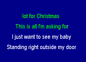 lot for Christmas
This is all I'm asking for

ljust want to see my baby

Standing right outside my door
