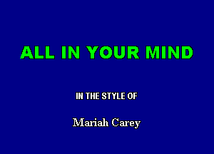 ALL IN YOUR MIND

III THE SIYLE 0F

IVIariah Carey
