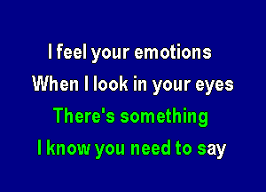 lfeel your emotions
When I look in your eyes
There's something

I know you need to say