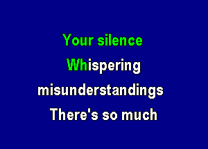Your silence
Whispering

misunderstandings

There's so much