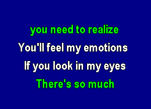 you need to realize

You'll feel my emotions
If you look in my eyes
There's so much