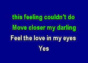 this feeling couldn't do
Move closer my darling

Feel the love in my eyes

Yes
