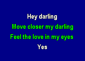 Hey darling
Move closer my darling

Feel the love in my eyes

Yes