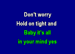 Don't worry
Hold on tight and
Baby it's all

in your mind yes
