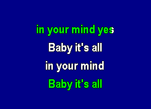 in your mind yes
Baby it's all

in your mind
Baby it's all