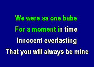 We were as one babe
For a moment in time
Innocent everlasting

That you will always be mine