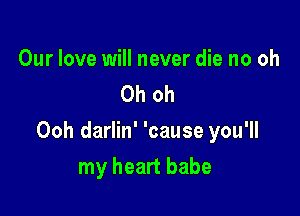 Our love will never die no oh
Oh oh

Ooh darlin' 'cause you'll

my heart babe