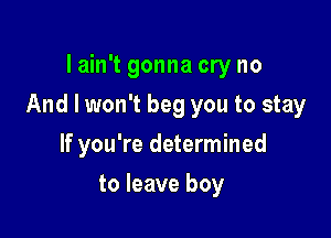 Iain't gonna cry no

And I won't beg you to stay

If you're determined
to leave boy