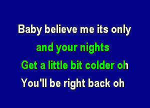 Baby believe me its only

and your nights
Get a little bit colder oh
You'll be right back oh