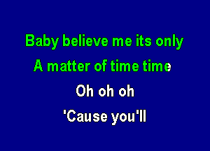 Baby believe me its only

A matter of time time
Oh oh oh

'Cause you'll