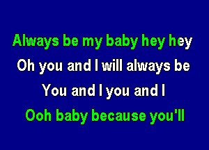 Always be my baby hey hey
Oh you and I will always be
You and I you and l

Ooh baby because you'll