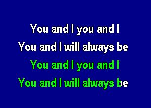 You and I you and I
You and I will always be
You and I you and I

You and I will always be