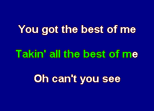 You got the best of me

Takin' all the best of me

Oh can't you see