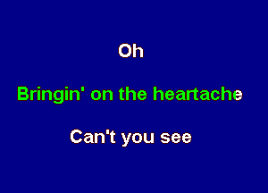 Oh

Bringin' on the heartache

Can't you see