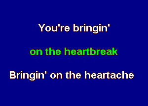 You're bringin'

on the heartbreak

Bringin' on the heartache