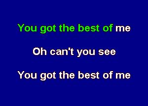 You got the best of me

Oh can't you see

You got the best of me