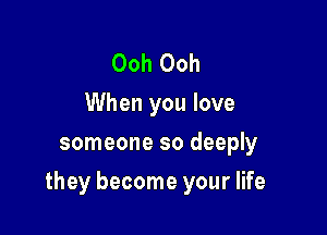 Ooh Ooh
When you love
someone so deeply

they become your life