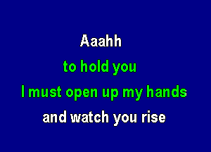 Aaahh
to hold you

lmust open up my hands

and watch you rise
