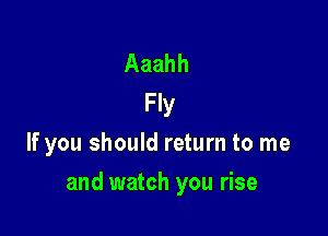 Aaahh
Fly
If you should return to me

and watch you rise