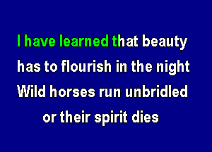 l have learned that beauty

has to flourish in the night

Wild horses run unbridled
or their spirit dies